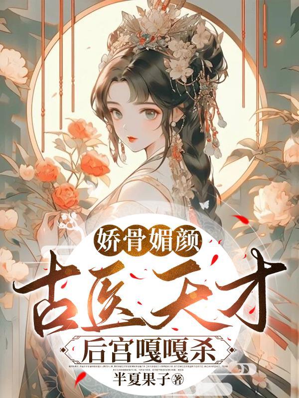 娇骨媚颜古医天才后宫嘎嘎杀 半夏果子
