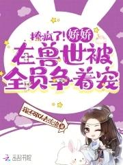 撩疯了!娇娇在兽世被全员争着宠 奇书网