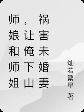 师娘和师姐,让俺下山祸害未婚妻