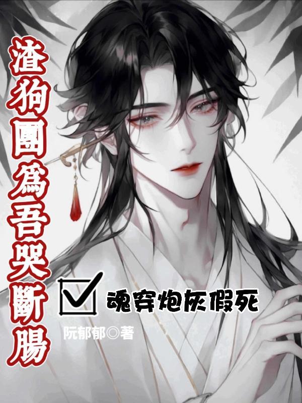 魂穿炮灰假死,渣狗团为吾哭断肠